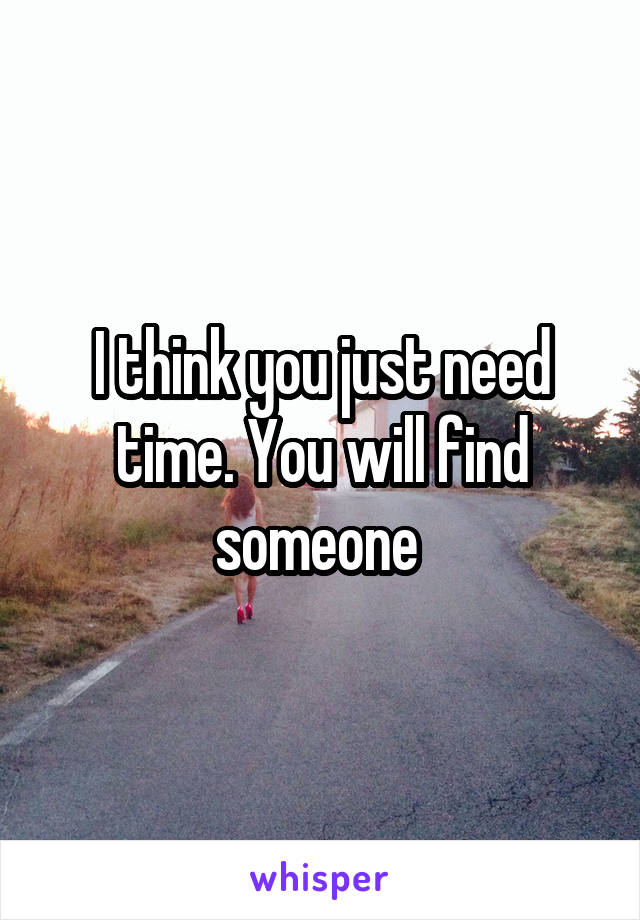 I think you just need time. You will find someone 