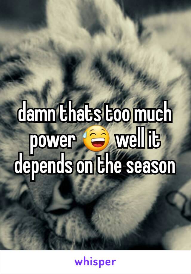 damn thats too much power 😅 well it depends on the season