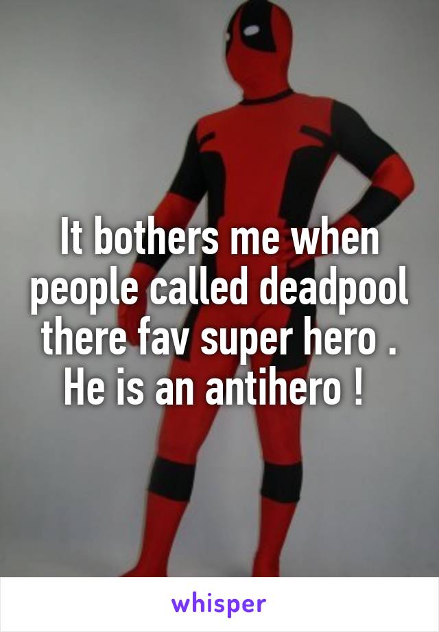 It bothers me when people called deadpool there fav super hero . He is an antihero ! 