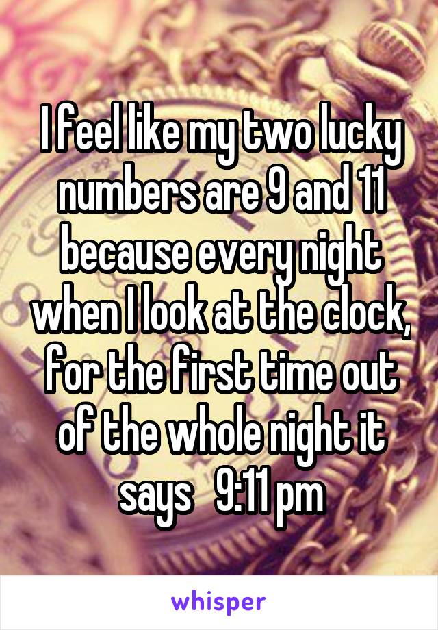 I feel like my two lucky numbers are 9 and 11 because every night when I look at the clock, for the first time out of the whole night it says   9:11 pm