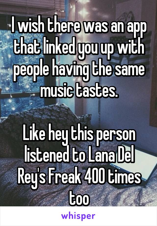 I wish there was an app that linked you up with people having the same music tastes.

Like hey this person listened to Lana Del Rey's Freak 400 times too