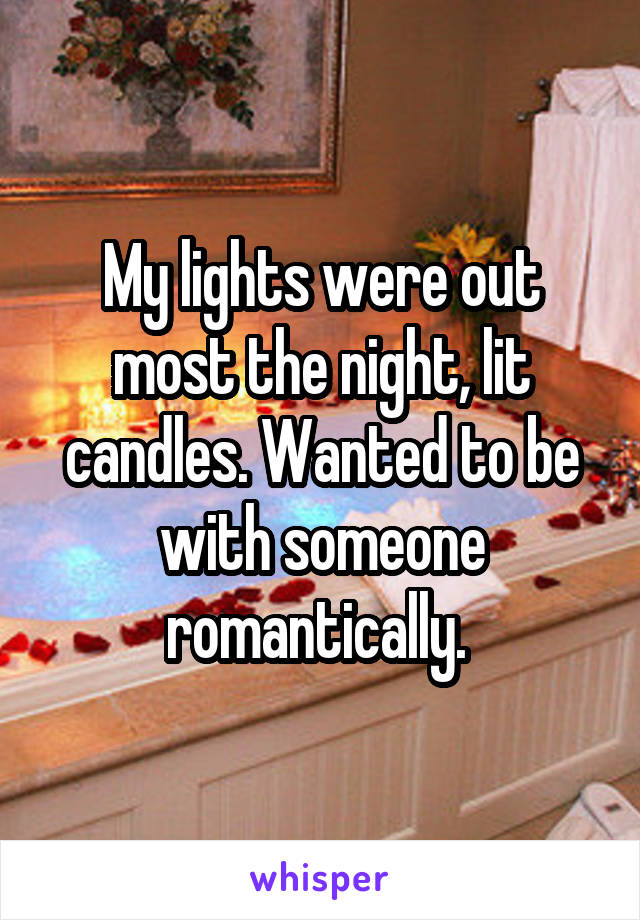 My lights were out most the night, lit candles. Wanted to be with someone romantically. 