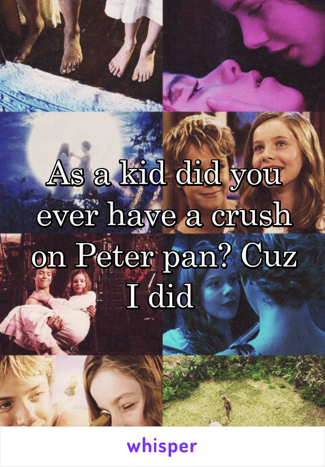 As a kid did you ever have a crush on Peter pan? Cuz I did 