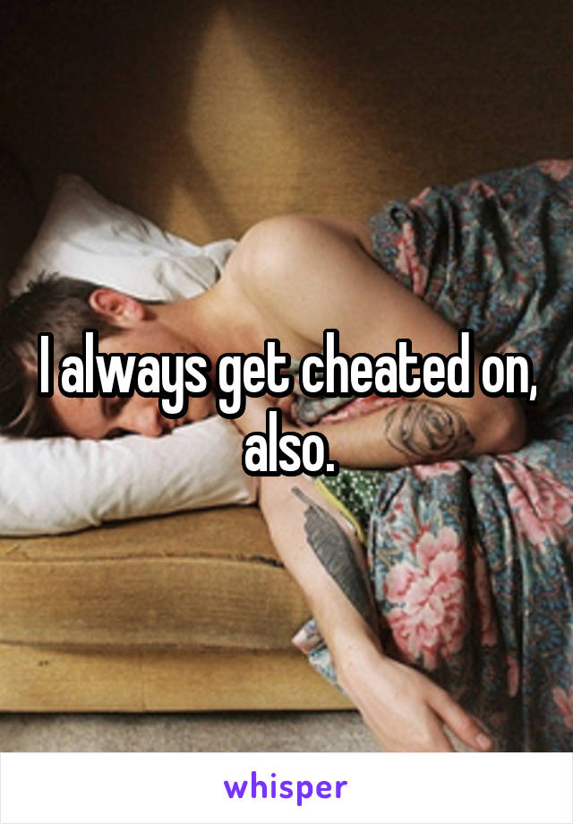 I always get cheated on, also.