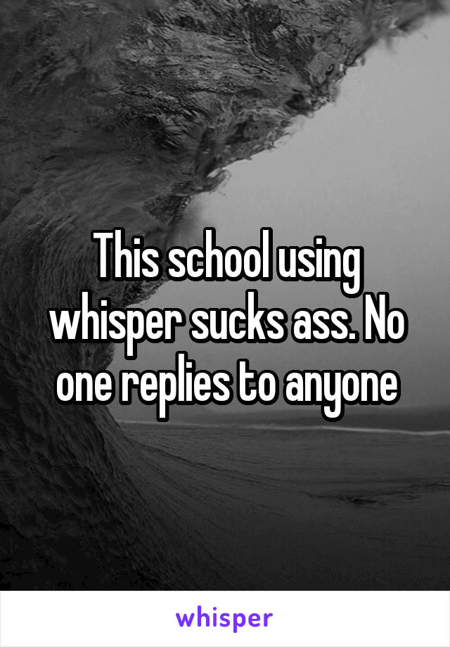 This school using whisper sucks ass. No one replies to anyone