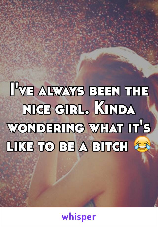 I've always been the nice girl. Kinda wondering what it's like to be a bitch 😂