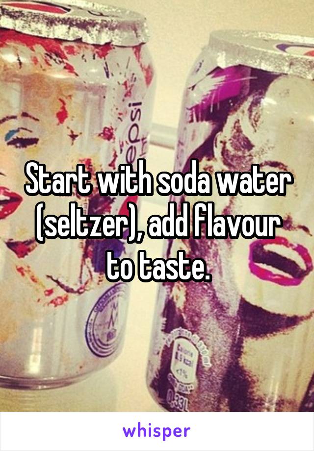 Start with soda water (seltzer), add flavour to taste.