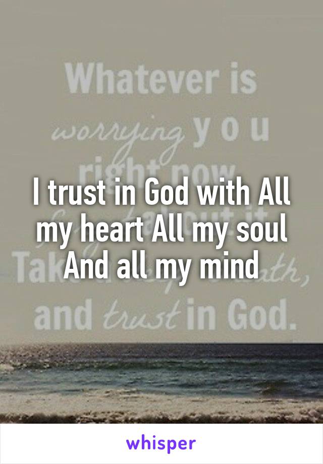 I trust in God with All my heart All my soul And all my mind