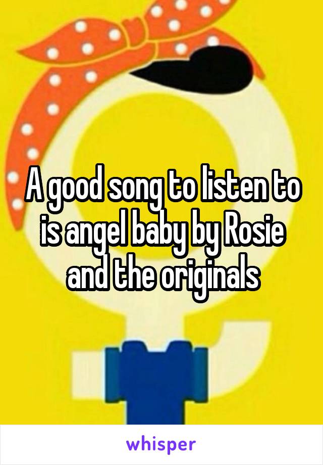 A good song to listen to is angel baby by Rosie and the originals