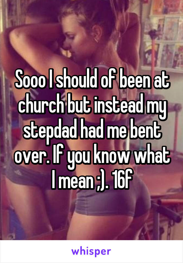 Sooo I should of been at church but instead my stepdad had me bent over. If you know what I mean ;). 16f