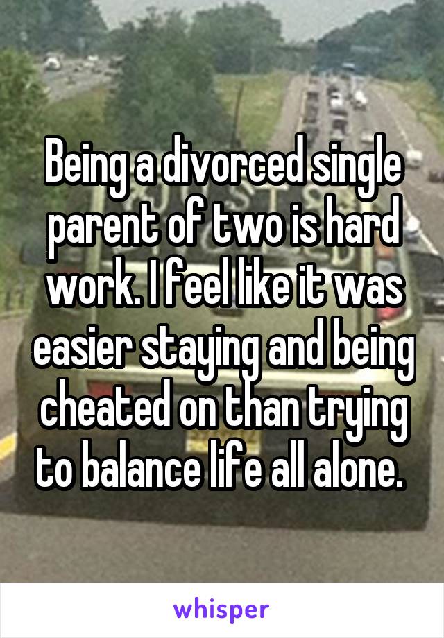 Being a divorced single parent of two is hard work. I feel like it was easier staying and being cheated on than trying to balance life all alone. 