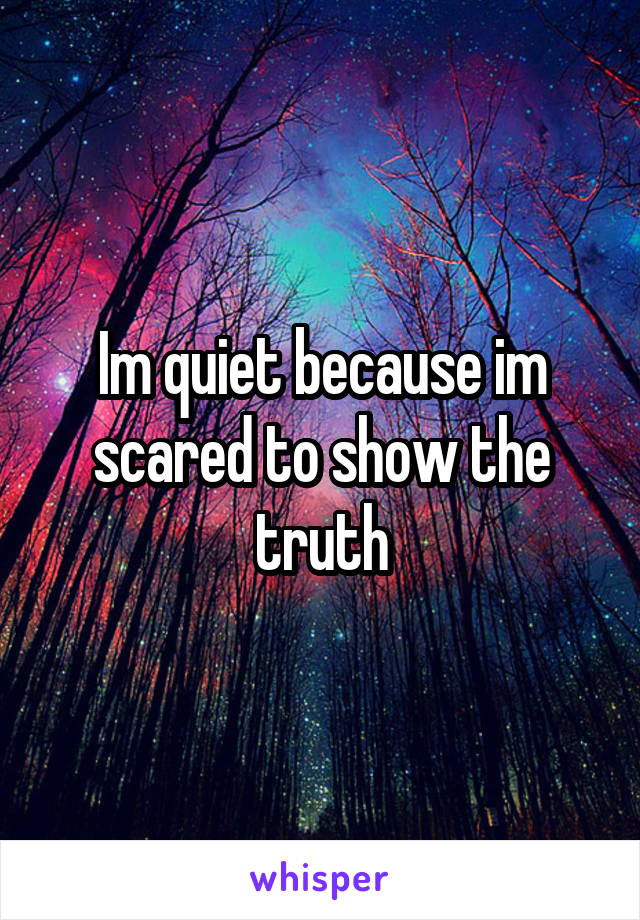 Im quiet because im scared to show the truth