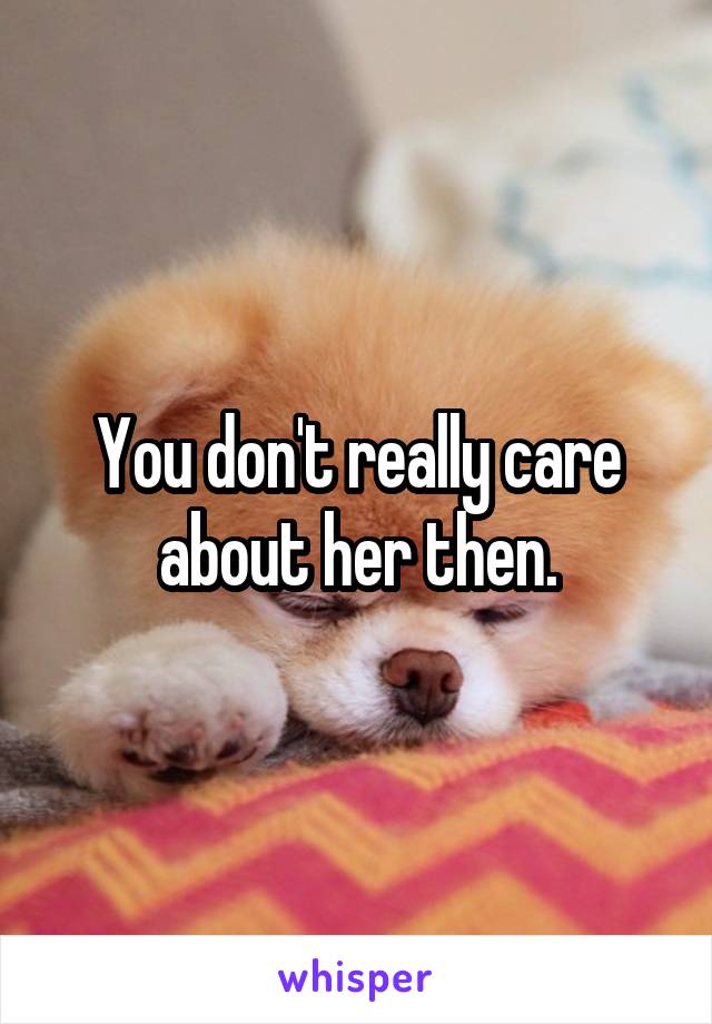 You don't really care about her then.
