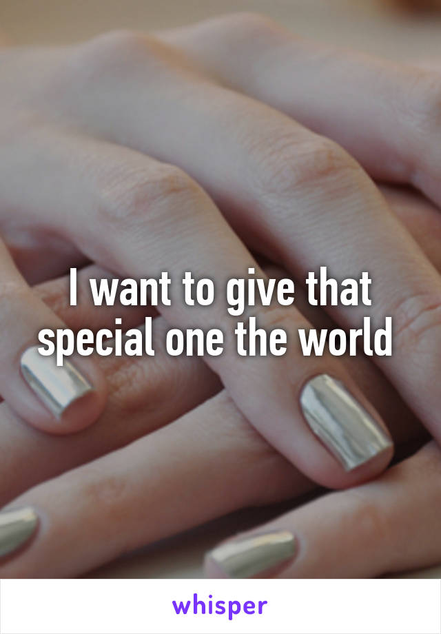 I want to give that special one the world 