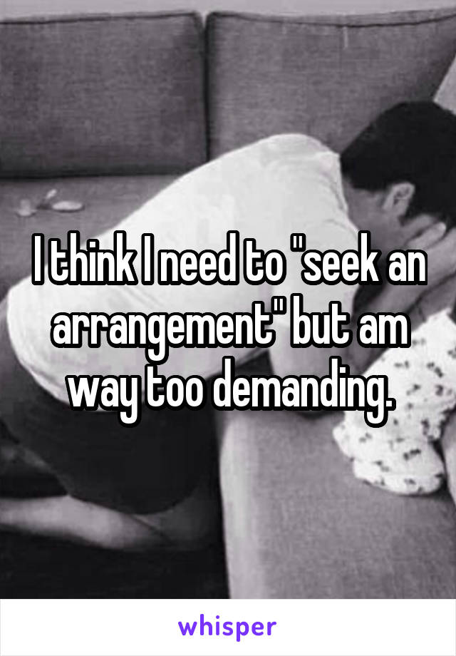 I think I need to "seek an arrangement" but am way too demanding.