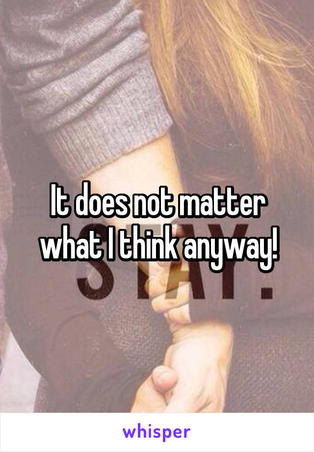 It does not matter what I think anyway!