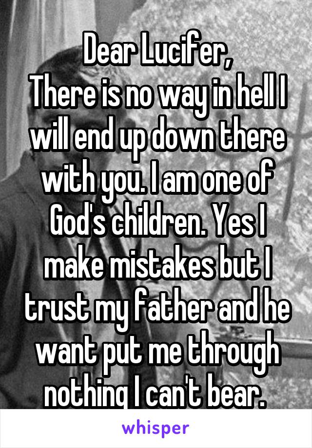 Dear Lucifer,
There is no way in hell I will end up down there with you. I am one of God's children. Yes I make mistakes but I trust my father and he want put me through nothing I can't bear. 