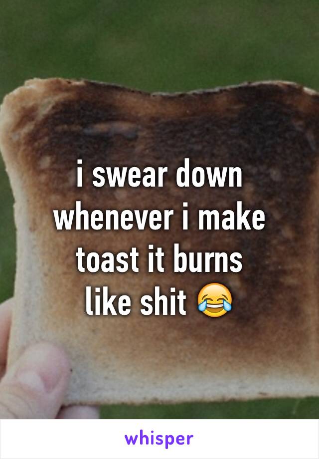 i swear down
whenever i make 
toast it burns
like shit 😂