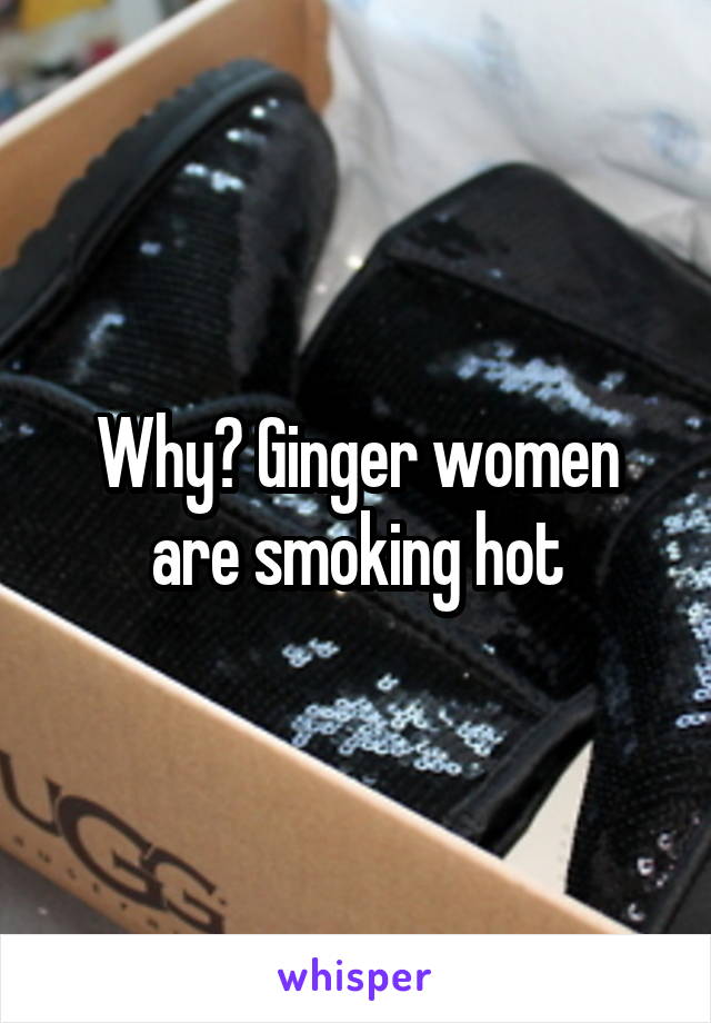 Why? Ginger women are smoking hot