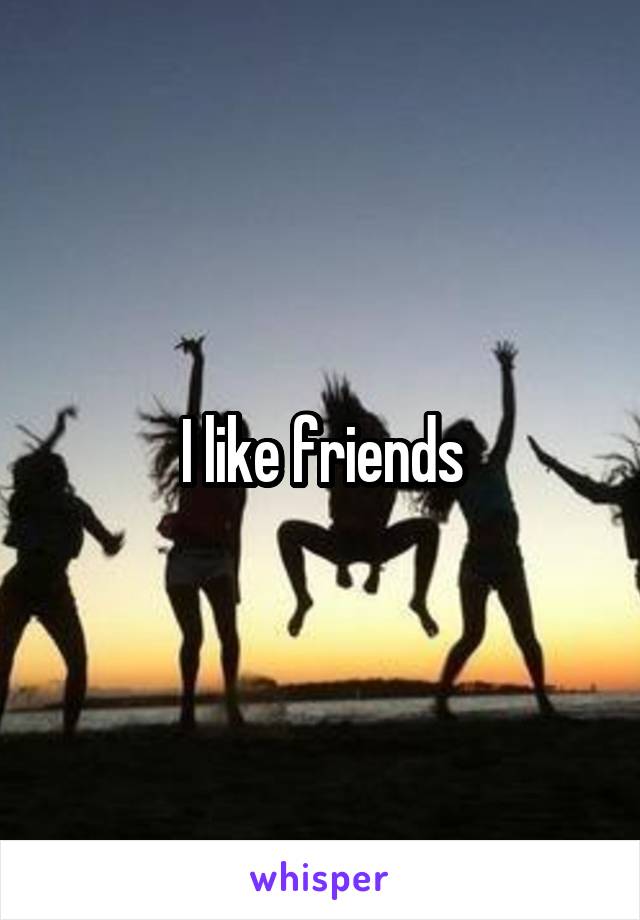 I like friends