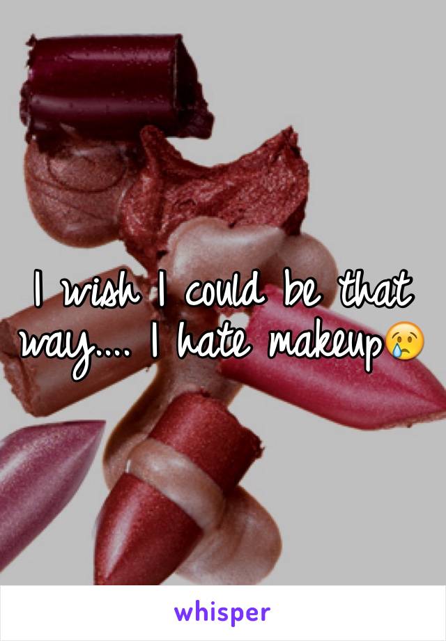 I wish I could be that way.... I hate makeup😢
