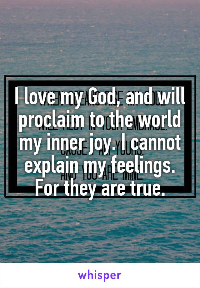 I love my God, and will proclaim to the world my inner joy. I cannot explain my feelings. For they are true.