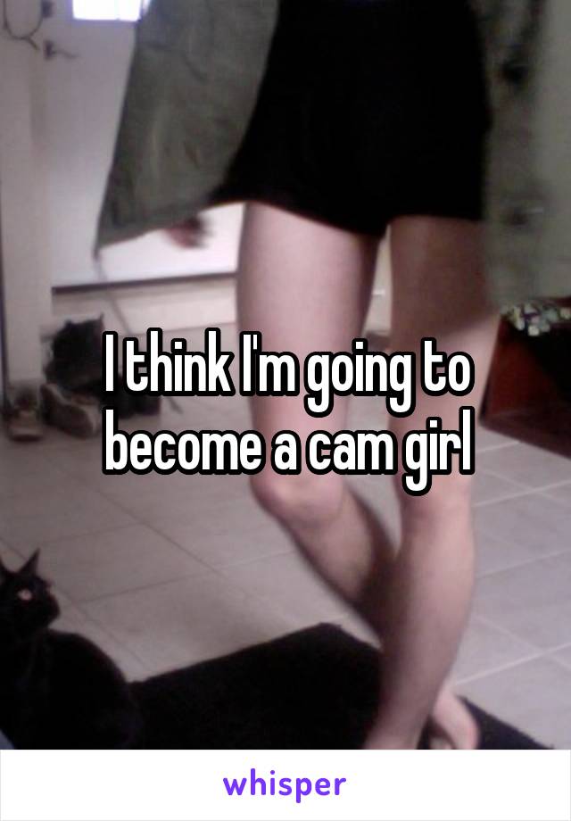 I think I'm going to become a cam girl