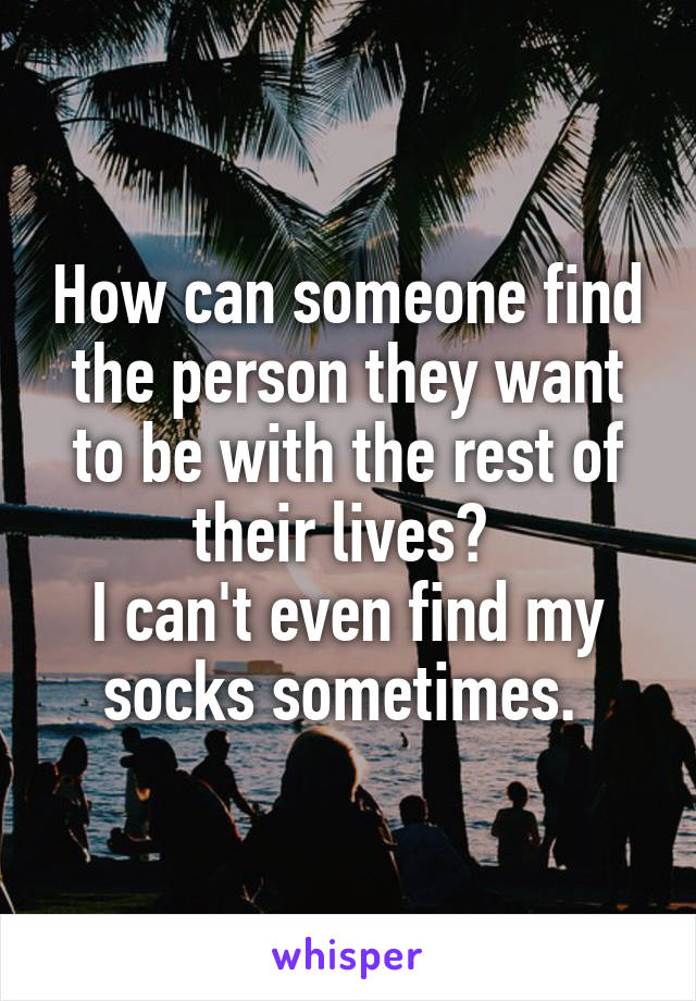 How can someone find the person they want to be with the rest of their lives? 
I can't even find my socks sometimes. 