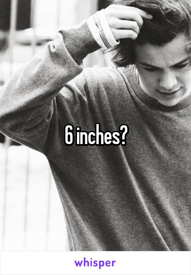 6 inches?