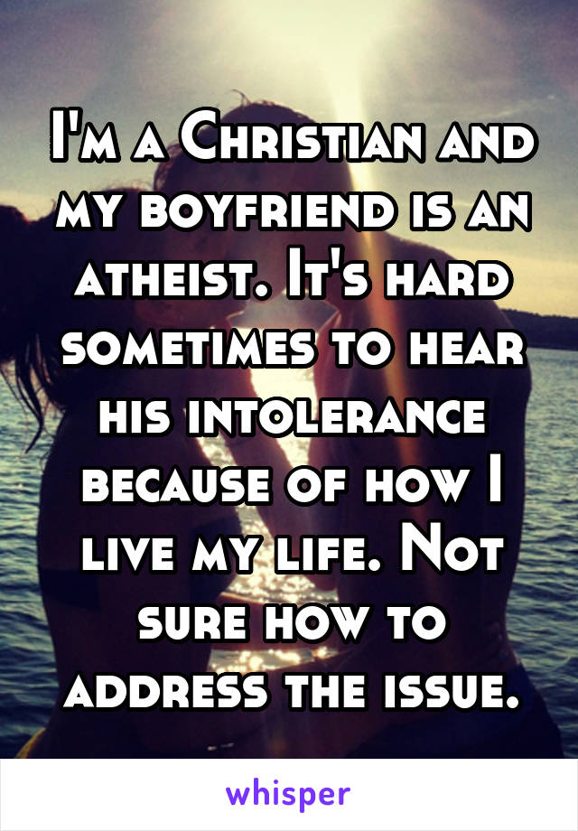 I'm a Christian and my boyfriend is an atheist. It's hard sometimes to hear his intolerance because of how I live my life. Not sure how to address the issue.