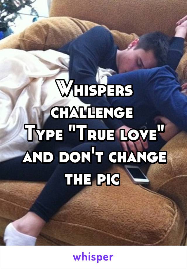 Whispers challenge 
Type "True love" and don't change the pic 