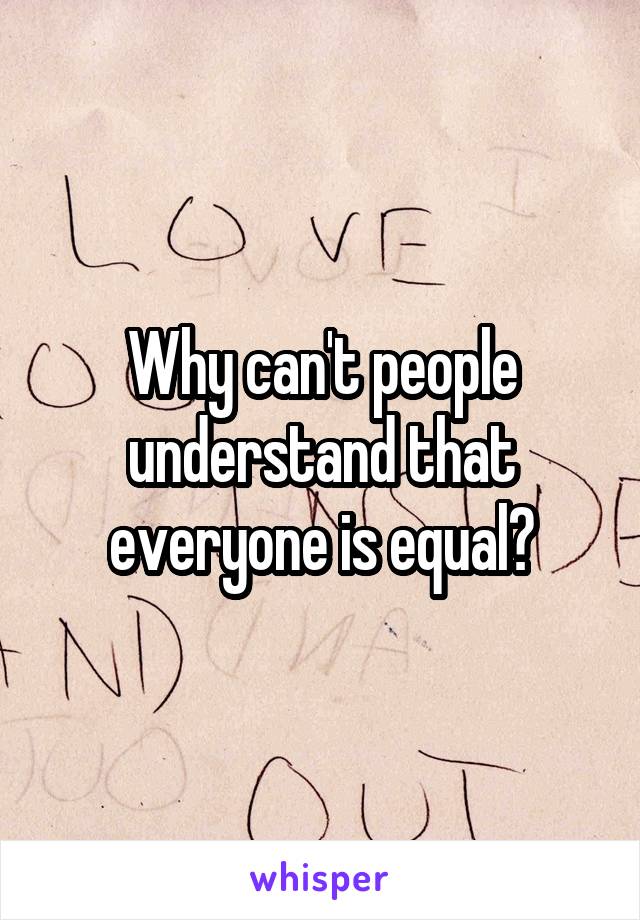 Why can't people understand that everyone is equal?