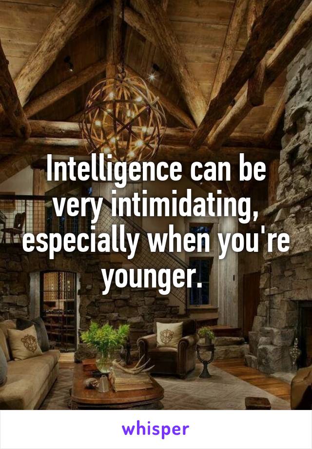 Intelligence can be very intimidating, especially when you're younger. 