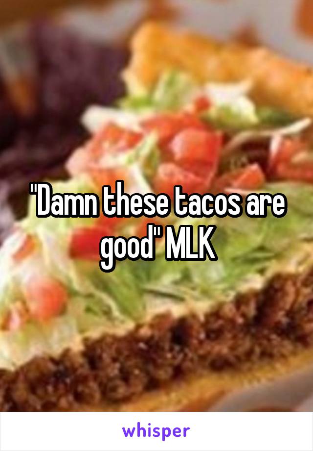 "Damn these tacos are good" MLK