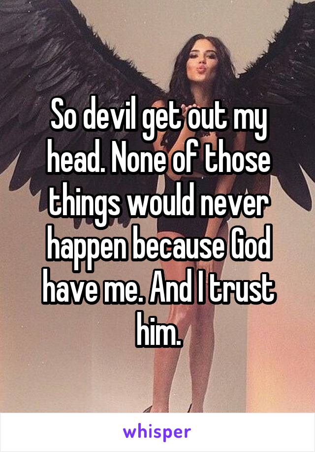 So devil get out my head. None of those things would never happen because God have me. And I trust him.