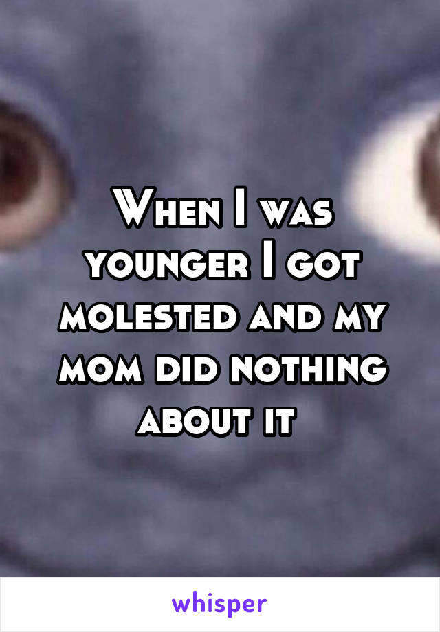 When I was younger I got molested and my mom did nothing about it 