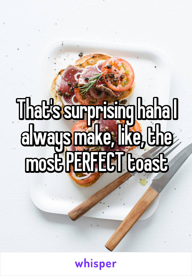 That's surprising haha I always make, like, the most PERFECT toast