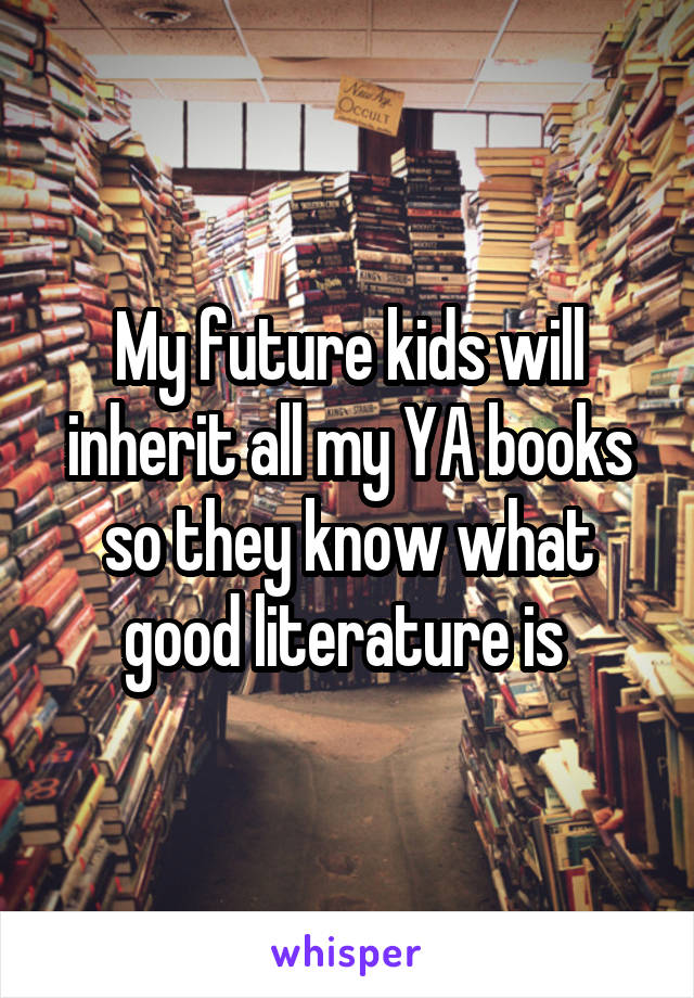 My future kids will inherit all my YA books so they know what good literature is 
