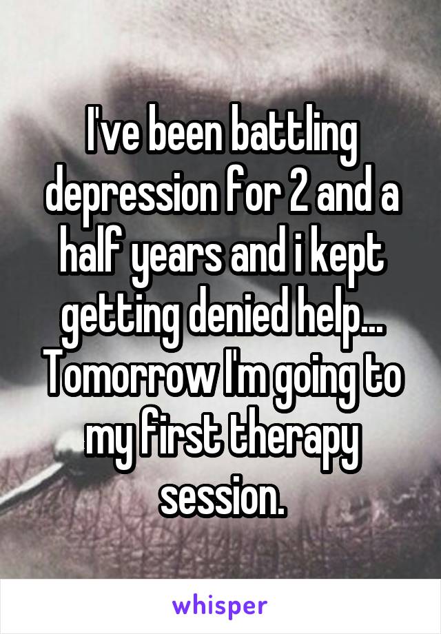 I've been battling depression for 2 and a half years and i kept getting denied help...
Tomorrow I'm going to my first therapy session.