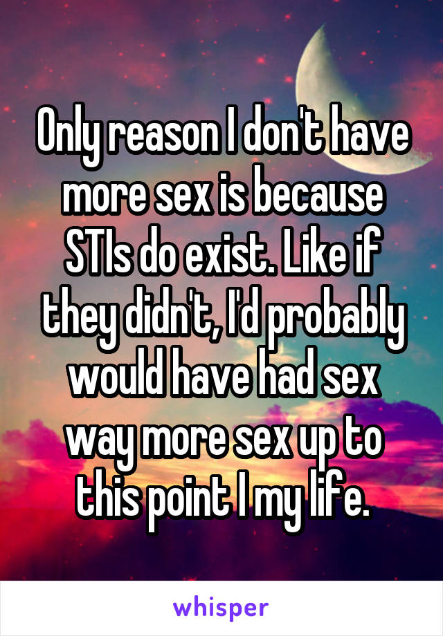 Only reason I don't have more sex is because STIs do exist. Like if they didn't, I'd probably would have had sex way more sex up to this point I my life.