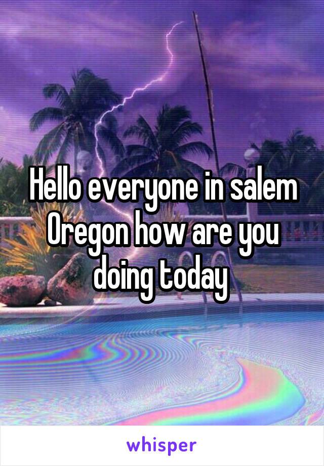 Hello everyone in salem Oregon how are you doing today 