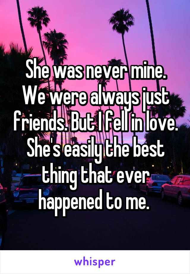 She was never mine. We were always just friends. But I fell in love. She's easily the best thing that ever happened to me. 