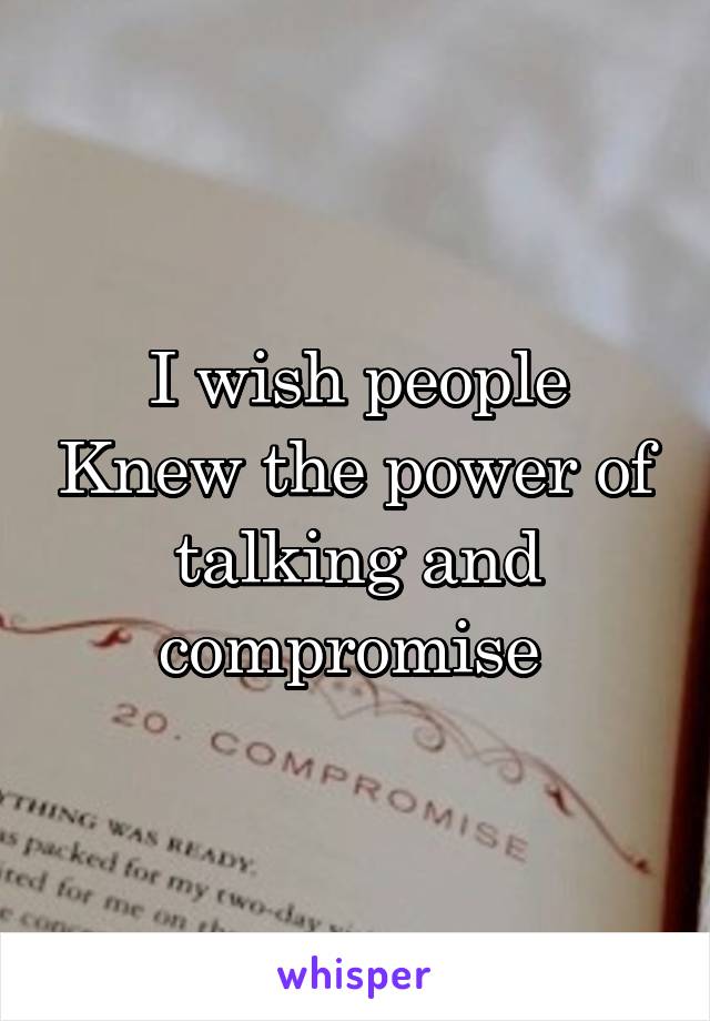 I wish people Knew the power of talking and compromise 