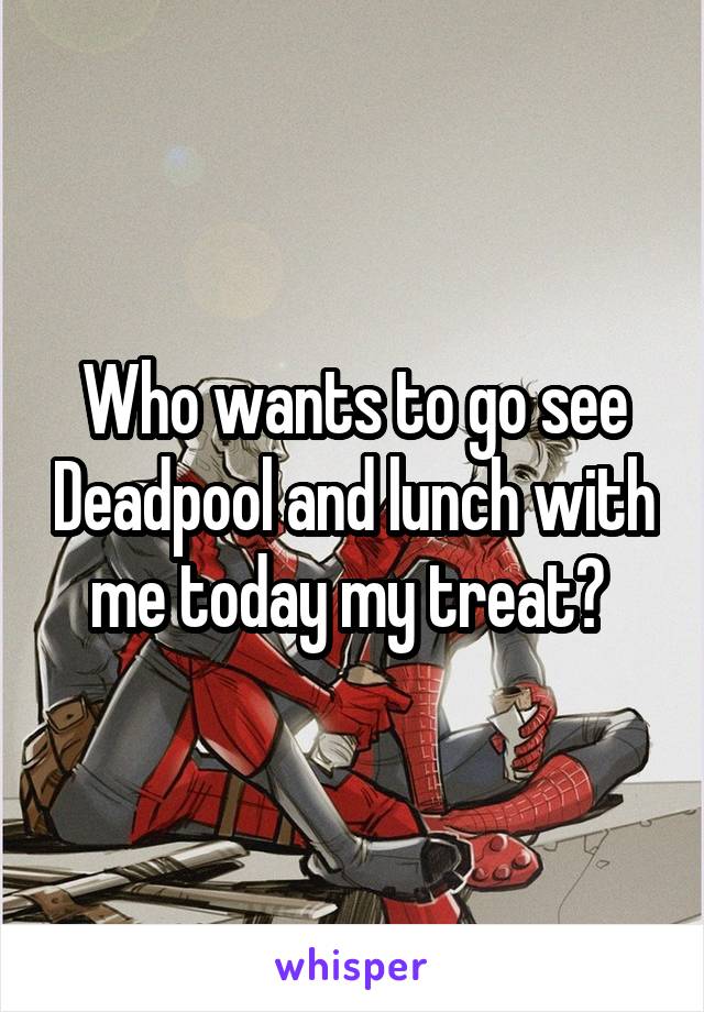 Who wants to go see Deadpool and lunch with me today my treat? 