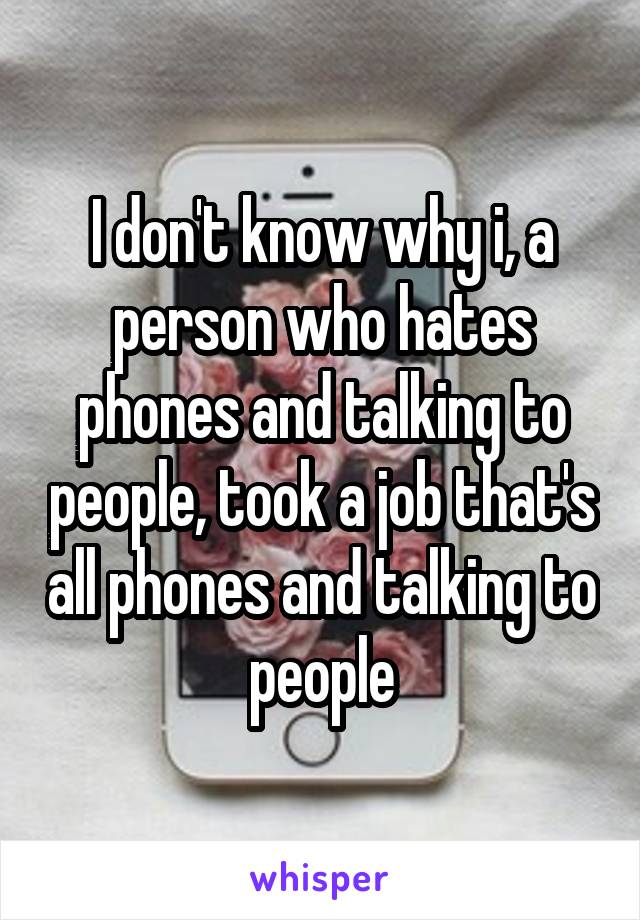 I don't know why i, a person who hates phones and talking to people, took a job that's all phones and talking to people