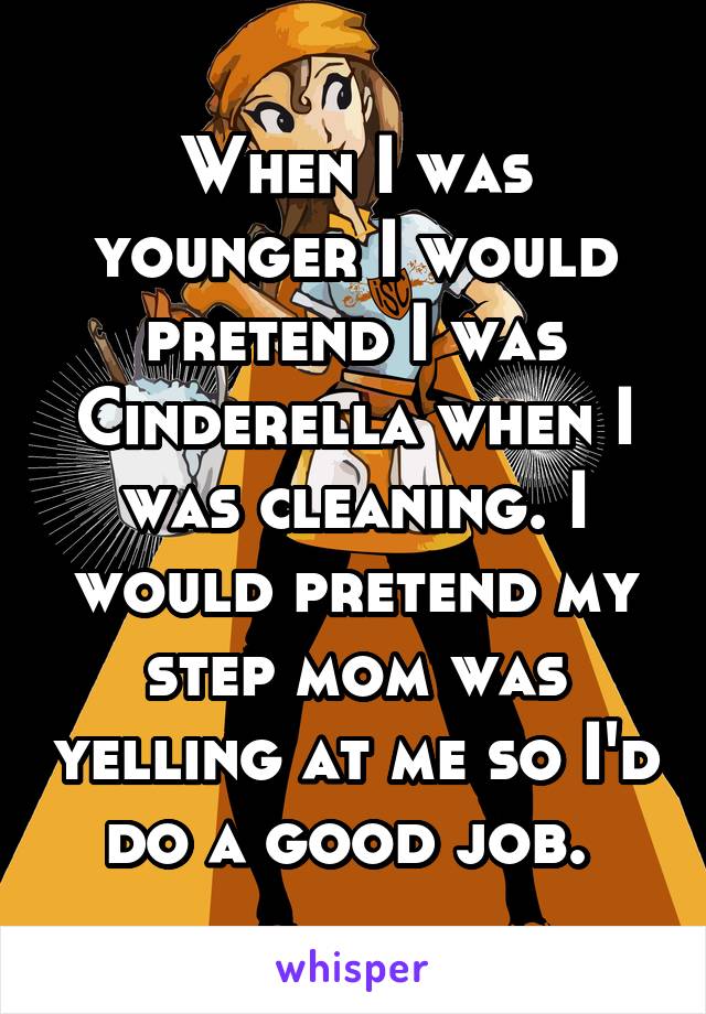 When I was younger I would pretend I was Cinderella when I was cleaning. I would pretend my step mom was yelling at me so I'd do a good job. 