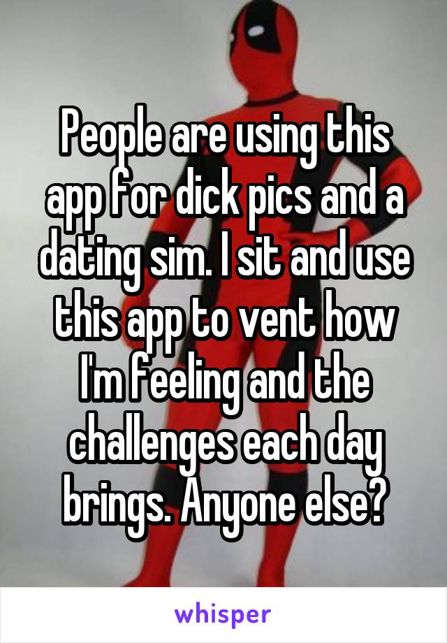 People are using this app for dick pics and a dating sim. I sit and use this app to vent how I'm feeling and the challenges each day brings. Anyone else?