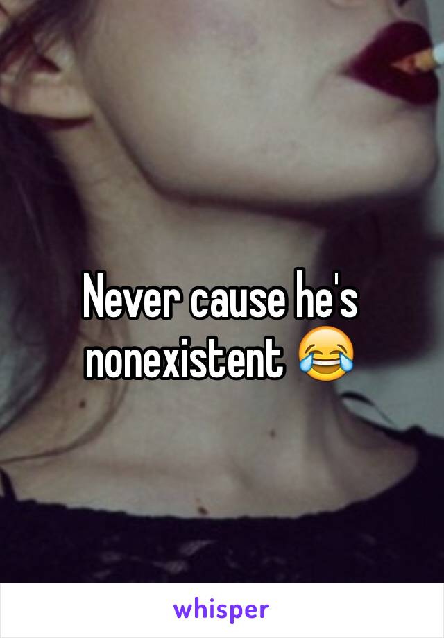 Never cause he's nonexistent 😂