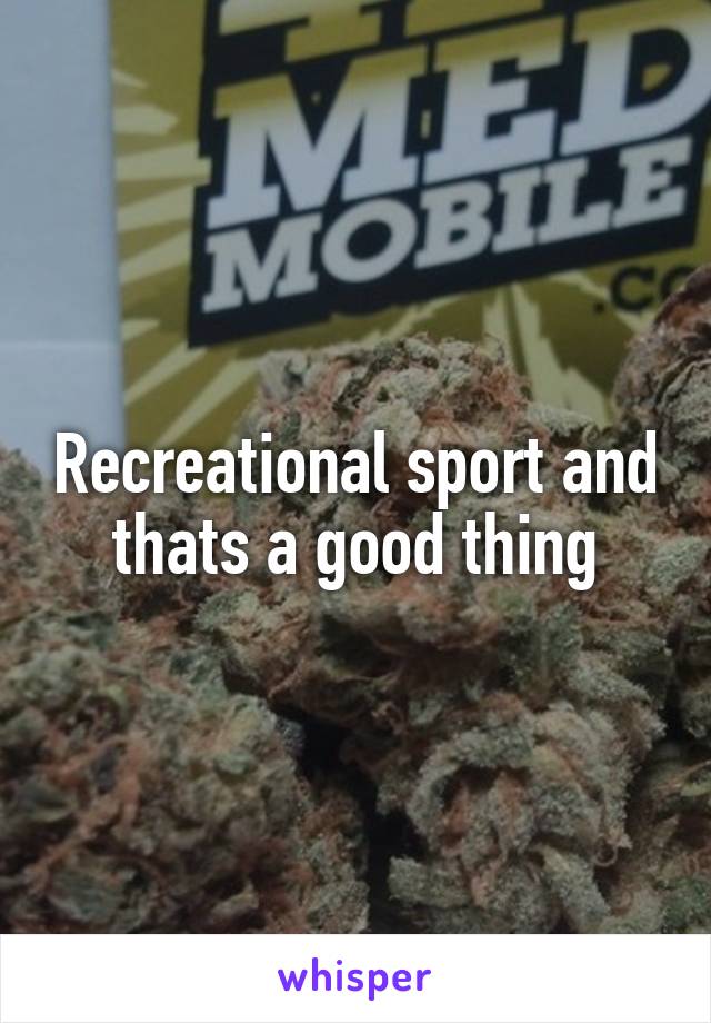 Recreational sport and thats a good thing