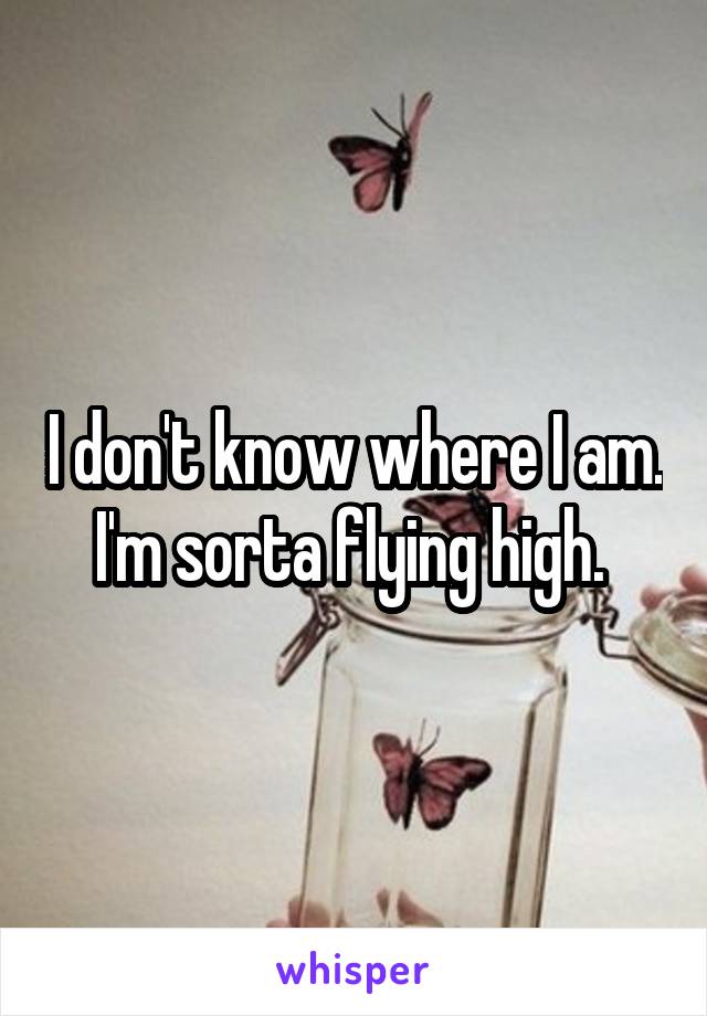 I don't know where I am. I'm sorta flying high. 